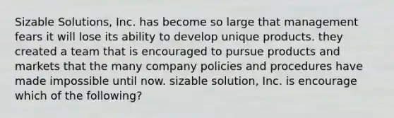 Sizable Solutions, Inc. has become so large that management fears it will lose its ability to develop unique products. they created a team that is encouraged to pursue products and markets that the many company policies and procedures have made impossible until now. sizable solution, Inc. is encourage which of the following?