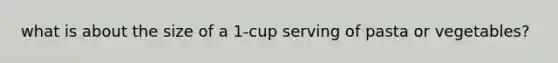 what is about the size of a 1-cup serving of pasta or vegetables?