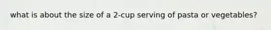 what is about the size of a 2-cup serving of pasta or vegetables?