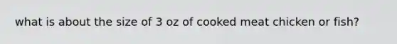 what is about the size of 3 oz of cooked meat chicken or fish?