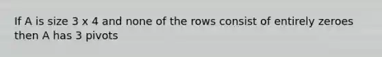 If A is size 3 x 4 and none of the rows consist of entirely zeroes then A has 3 pivots