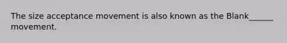 The size acceptance movement is also known as the Blank______ movement.