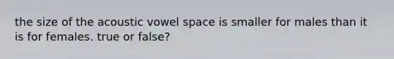 the size of the acoustic vowel space is smaller for males than it is for females. true or false?