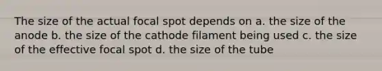 The size of the actual focal spot depends on a. the size of the anode b. the size of the cathode filament being used c. the size of the effective focal spot d. the size of the tube