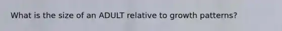 What is the size of an ADULT relative to growth patterns?