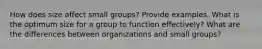 How does size affect small groups? Provide examples. What is the optimum size for a group to function effectively? What are the differences between organizations and small groups?