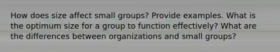 How does size affect small groups? Provide examples. What is the optimum size for a group to function effectively? What are the differences between organizations and small groups?