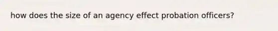 how does the size of an agency effect probation officers?