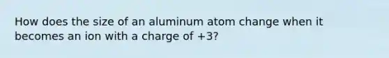 How does the size of an aluminum atom change when it becomes an ion with a charge of +3?