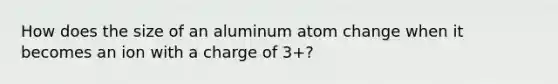 How does the size of an aluminum atom change when it becomes an ion with a charge of 3+?