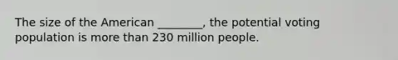 The size of the American ________, the potential voting population is more than 230 million people.