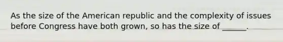 As the size of the American republic and the complexity of issues before Congress have both grown, so has the size of ______.