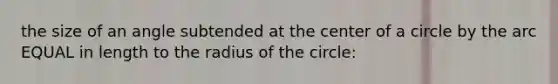 the size of an angle subtended at the center of a circle by the arc EQUAL in length to the radius of the circle: