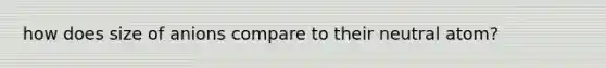 how does size of anions compare to their neutral atom?