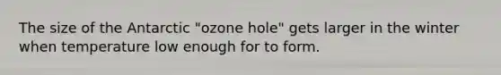 The size of the Antarctic "ozone hole" gets larger in the winter when temperature low enough for to form.