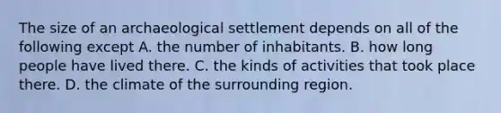 The size of an archaeological settlement depends on all of the following except A. the number of inhabitants. B. how long people have lived there. C. the kinds of activities that took place there. D. the climate of the surrounding region.