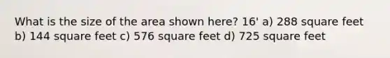 What is the size of the area shown here? 16' a) 288 square feet b) 144 square feet c) 576 square feet d) 725 square feet