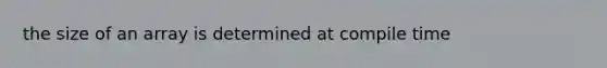 the size of an array is determined at compile time