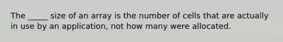 The _____ size of an array is the number of cells that are actually in use by an application, not how many were allocated.