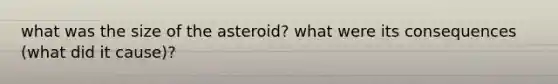 what was the size of the asteroid? what were its consequences (what did it cause)?