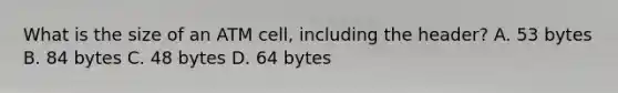 What is the size of an ATM cell, including the header? A. 53 bytes B. 84 bytes C. 48 bytes D. 64 bytes