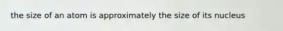 the size of an atom is approximately the size of its nucleus