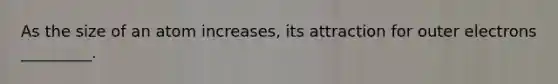 As the size of an atom increases, its attraction for outer electrons _________.