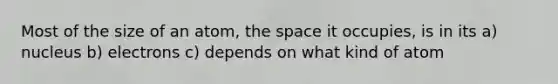 Most of the size of an atom, the space it occupies, is in its a) nucleus b) electrons c) depends on what kind of atom