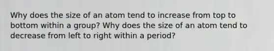 Why does the size of an atom tend to increase from top to bottom within a group? Why does the size of an atom tend to decrease from left to right within a period?