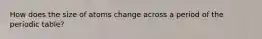 How does the size of atoms change across a period of the periodic table?