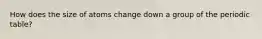 How does the size of atoms change down a group of the periodic table?