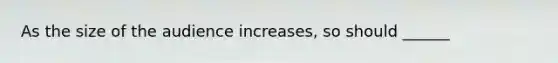 As the size of the audience increases, so should ______