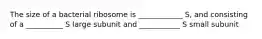 The size of a bacterial ribosome is ____________ S, and consisting of a __________ S large subunit and ___________ S small subunit