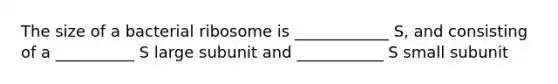 The size of a bacterial ribosome is ____________ S, and consisting of a __________ S large subunit and ___________ S small subunit