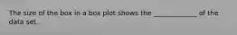 The size of the box in a box plot shows the _____________ of the data set.