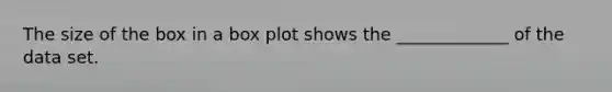 The size of the box in a box plot shows the _____________ of the data set.