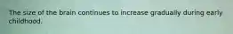 The size of the brain continues to increase gradually during early childhood.