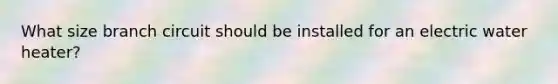 What size branch circuit should be installed for an electric water heater?