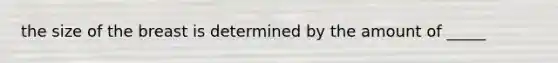 the size of the breast is determined by the amount of _____