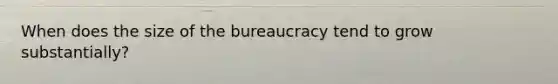 When does the size of the bureaucracy tend to grow substantially?