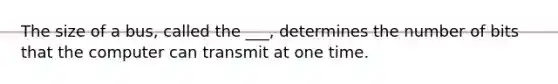 The size of a bus, called the ___, determines the number of bits that the computer can transmit at one time.