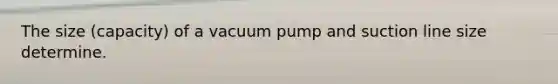 The size (capacity) of a vacuum pump and suction line size determine.