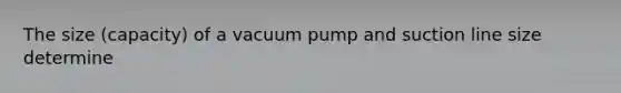 The size (capacity) of a vacuum pump and suction line size determine