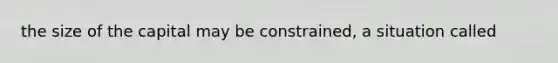 the size of the capital may be constrained, a situation called