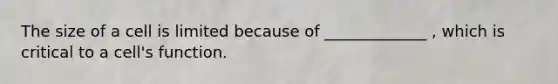 The size of a cell is limited because of _____________ , which is critical to a cell's function.