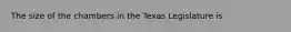 The size of the chambers in the Texas Legislature is