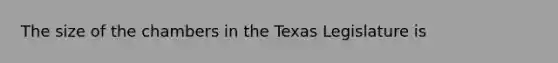 The size of the chambers in the Texas Legislature is