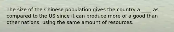 The size of the Chinese population gives the country a ____ as compared to the US since it can produce more of a good than other nations, using the same amount of resources.