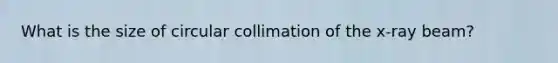 What is the size of circular collimation of the x-ray beam?