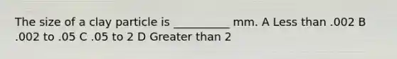 The size of a clay particle is __________ mm. A <a href='https://www.questionai.com/knowledge/k7BtlYpAMX-less-than' class='anchor-knowledge'>less than</a> .002 B .002 to .05 C .05 to 2 D <a href='https://www.questionai.com/knowledge/ktgHnBD4o3-greater-than' class='anchor-knowledge'>greater than</a> 2